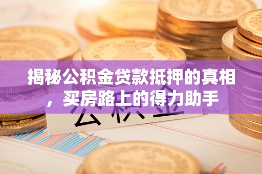 台山揭秘公积金贷款抵押的真相，买房路上的得力助手