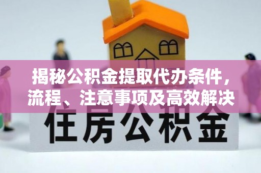 台山揭秘公积金提取代办条件，流程、注意事项及高效解决方案