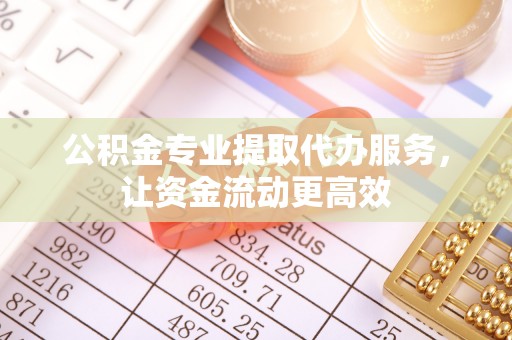 台山公积金专业提取代办服务，让资金流动更高效