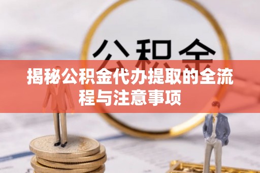 台山揭秘公积金代办提取的全流程与注意事项