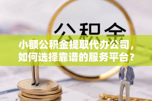 台山小额公积金提取代办公司，如何选择靠谱的服务平台？