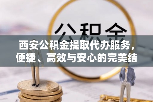台山西安公积金提取代办服务，便捷、高效与安心的完美结合