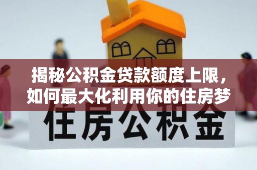 台山揭秘公积金贷款额度上限，如何最大化利用你的住房梦？
