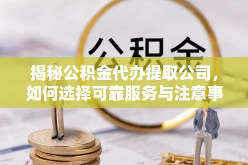 台山揭秘公积金代办提取公司，如何选择可靠服务与注意事项