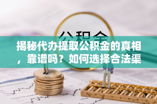 台山揭秘代办提取公积金的真相，靠谱吗？如何选择合法渠道