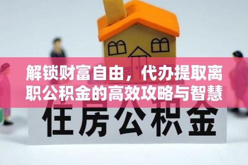 台山解锁财富自由，代办提取离职公积金的高效攻略与智慧选择
