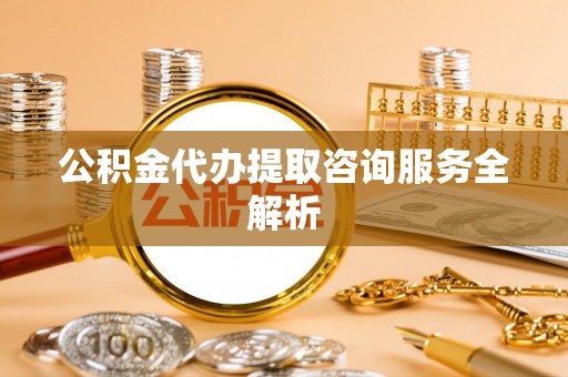 台山公积金代办提取咨询服务全解析