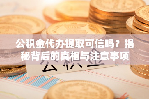 台山公积金代办提取可信吗？揭秘背后的真相与注意事项