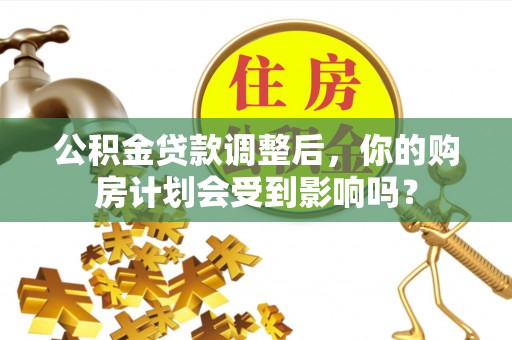 台山公积金贷款调整后，你的购房计划会受到影响吗？