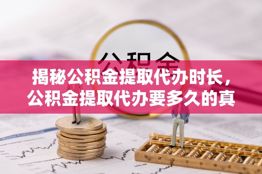台山揭秘公积金提取代办时长，公积金提取代办要多久的真相与攻略
