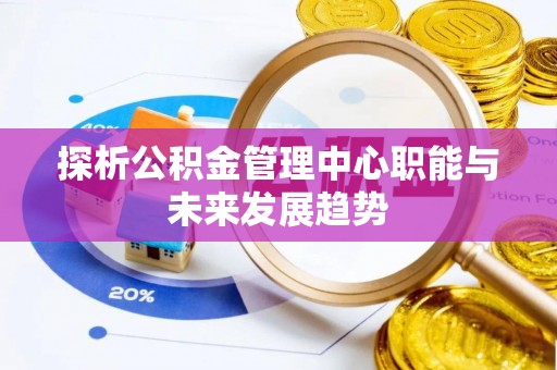 台山探析公积金管理中心职能与未来发展趋势