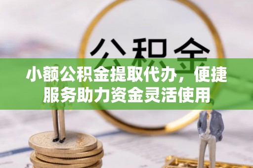 台山小额公积金提取代办，便捷服务助力资金灵活使用