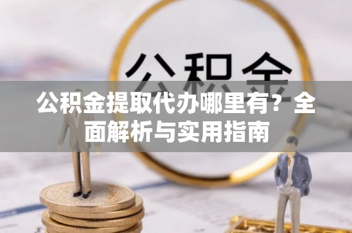 台山公积金提取代办哪里有？全面解析与实用指南