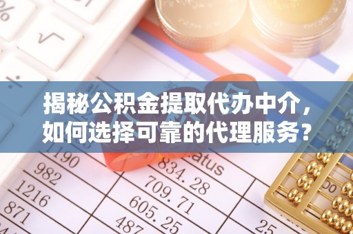 台山揭秘公积金提取代办中介，如何选择可靠的代理服务？