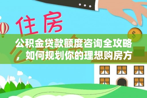 台山公积金贷款额度咨询全攻略，如何规划你的理想购房方案