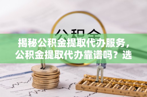 台山揭秘公积金提取代办服务，公积金提取代办靠谱吗？选择需谨慎