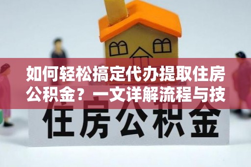 台山如何轻松搞定代办提取住房公积金？一文详解流程与技巧