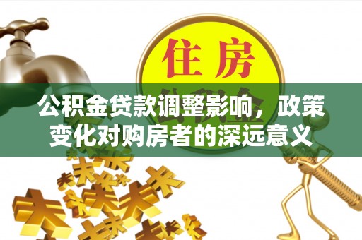 台山公积金贷款调整影响，政策变化对购房者的深远意义