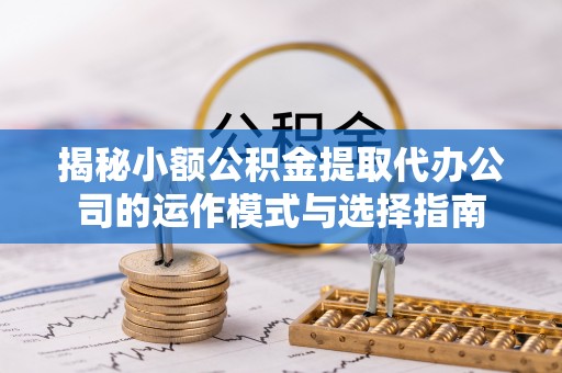 台山揭秘小额公积金提取代办公司的运作模式与选择指南