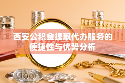 台山西安公积金提取代办服务的便捷性与优势分析