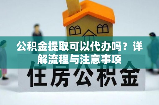 台山公积金提取可以代办吗？详解流程与注意事项