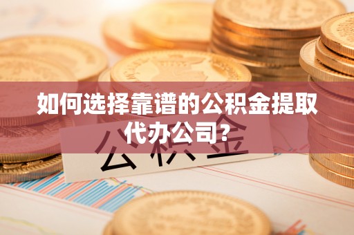 台山如何选择靠谱的公积金提取代办公司？