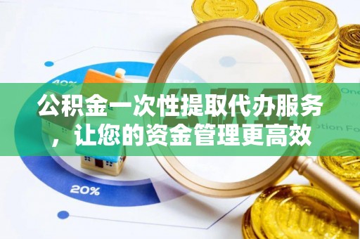 台山公积金一次性提取代办服务，让您的资金管理更高效