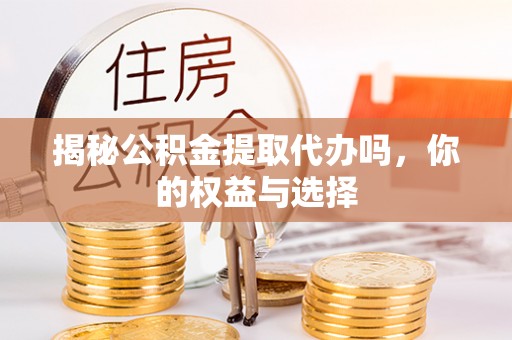 台山揭秘公积金提取代办吗，你的权益与选择