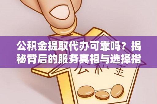 台山公积金提取代办可靠吗？揭秘背后的服务真相与选择指南