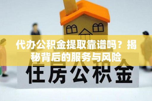 台山代办公积金提取靠谱吗？揭秘背后的服务与风险