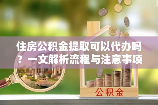 台山住房公积金提取可以代办吗？一文解析流程与注意事项