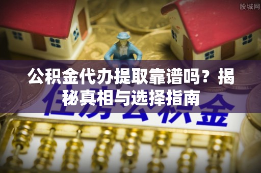 台山公积金代办提取靠谱吗？揭秘真相与选择指南