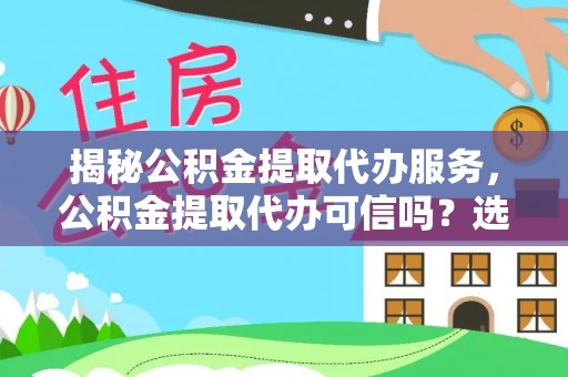 台山揭秘公积金提取代办服务，公积金提取代办可信吗？选择前你需要知道的真相