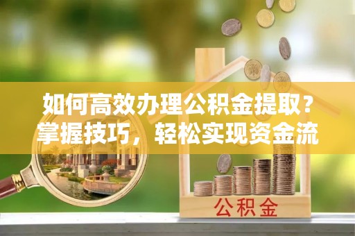 台山如何高效办理公积金提取？掌握技巧，轻松实现资金流动