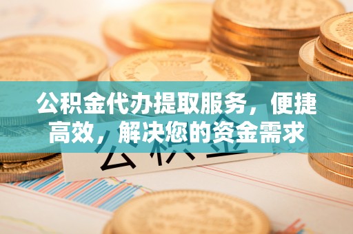 台山公积金代办提取服务，便捷高效，解决您的资金需求