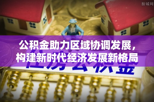 台山公积金助力区域协调发展，构建新时代经济发展新格局