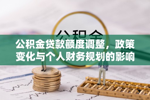 台山公积金贷款额度调整，政策变化与个人财务规划的影响分析