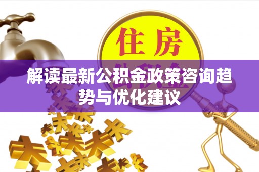 台山解读最新公积金政策咨询趋势与优化建议