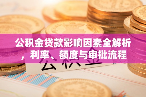 台山公积金贷款影响因素全解析，利率、额度与审批流程