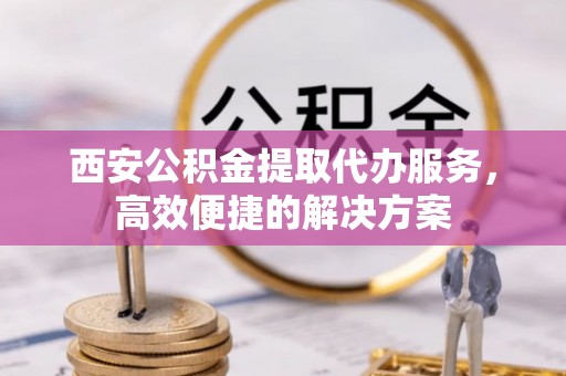 台山西安公积金提取代办服务，高效便捷的解决方案