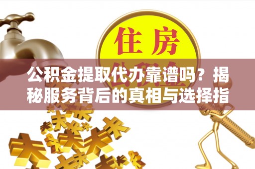 台山公积金提取代办靠谱吗？揭秘服务背后的真相与选择指南