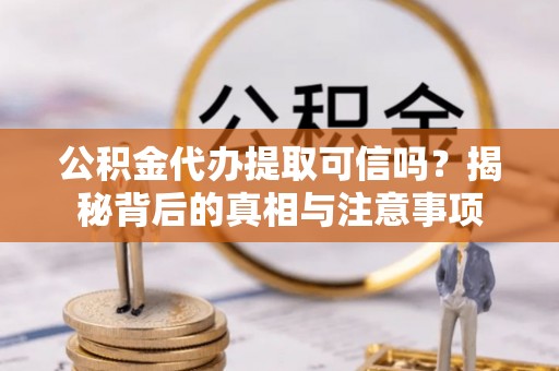 台山公积金代办提取可信吗？揭秘背后的真相与注意事项