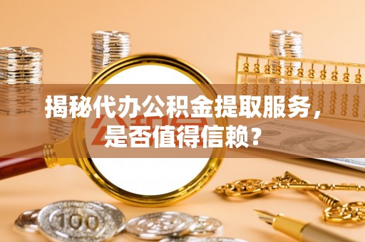 台山揭秘代办公积金提取服务，是否值得信赖？
