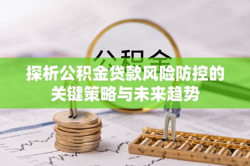 台山探析公积金贷款风险防控的关键策略与未来趋势