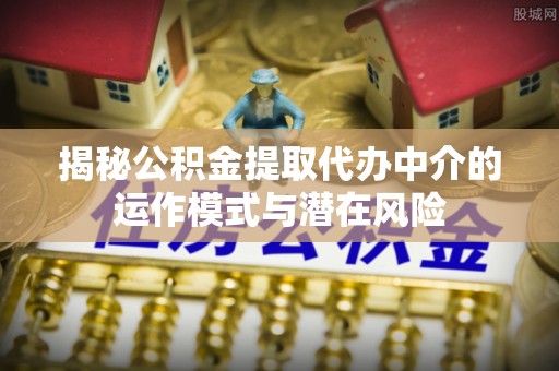 台山揭秘公积金提取代办中介的运作模式与潜在风险