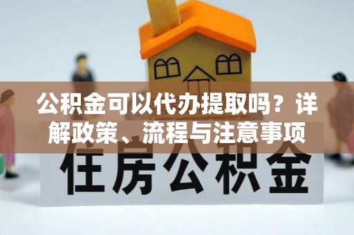 台山公积金可以代办提取吗？详解政策、流程与注意事项