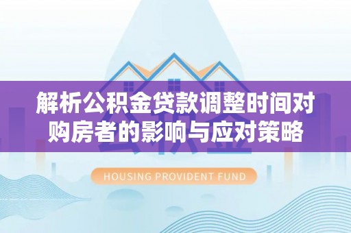 台山解析公积金贷款调整时间对购房者的影响与应对策略