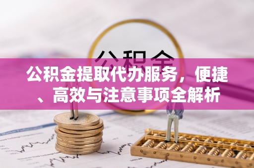 台山公积金提取代办服务，便捷、高效与注意事项全解析