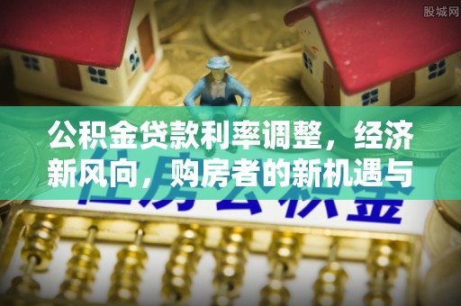 台山公积金贷款利率调整，经济新风向，购房者的新机遇与挑战