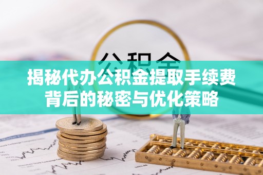 台山揭秘代办公积金提取手续费背后的秘密与优化策略